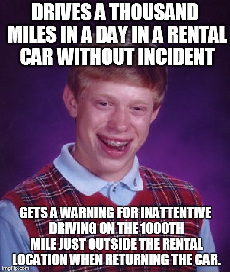 Bad Luck Brian Meme | DRIVES A THOUSAND MILES IN A DAY IN A RENTAL CAR WITHOUT INCIDENT GETS A WARNING FOR INATTENTIVE DRIVING ON THE 1000TH MILE JUST OUTSIDE THE | image tagged in memes,bad luck brian | made w/ Imgflip meme maker