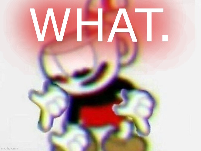 cuphead | WHAT. | image tagged in cuphead | made w/ Imgflip meme maker