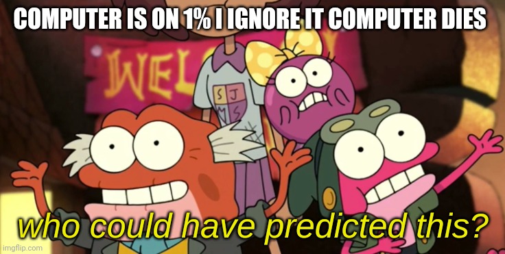 Why | COMPUTER IS ON 1% I IGNORE IT COMPUTER DIES | image tagged in who could have predicted this,amphibia,xd,why,technology | made w/ Imgflip meme maker