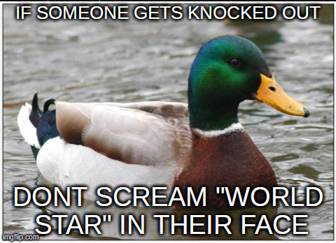 Actual Advice Mallard Meme | IF SOMEONE GETS KNOCKED OUT DONT SCREAM "WORLD STAR" IN THEIR FACE | image tagged in memes,actual advice mallard | made w/ Imgflip meme maker