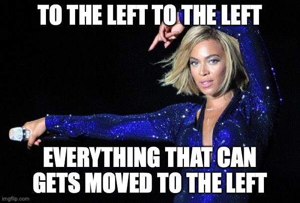 To the left to the left. Everything that can, gets moved to the left