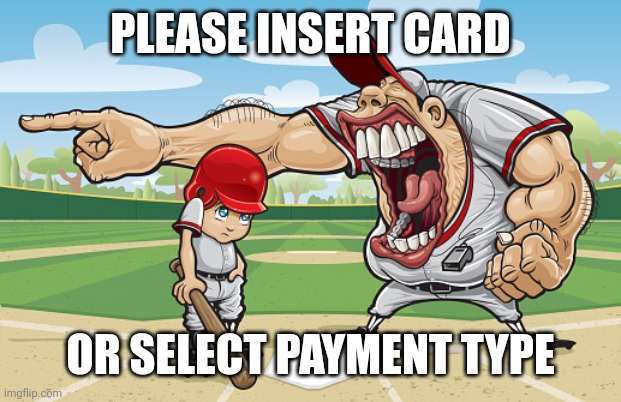 . | PLEASE INSERT CARD; OR SELECT PAYMENT TYPE | image tagged in kid getting yelled at an angry baseball coach no watermarks | made w/ Imgflip meme maker