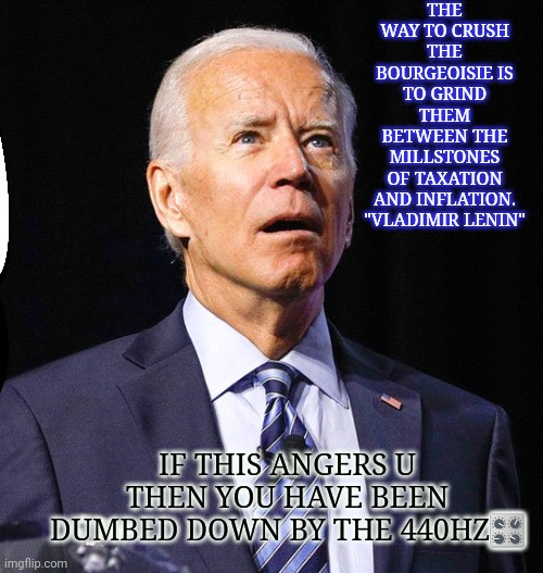 Biden | THE WAY TO CRUSH THE BOURGEOISIE IS TO GRIND THEM BETWEEN THE MILLSTONES OF TAXATION AND INFLATION.

"VLADIMIR LENIN"; IF THIS ANGERS U THEN YOU HAVE BEEN DUMBED DOWN BY THE 440HZ🎛 | image tagged in joe biden worries | made w/ Imgflip meme maker
