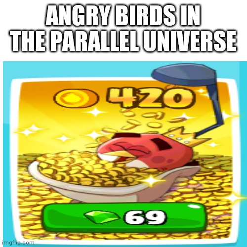 angry birds be like | ANGRY BIRDS IN THE PARALLEL UNIVERSE | image tagged in memes,angry birds,not nostalgia | made w/ Imgflip meme maker