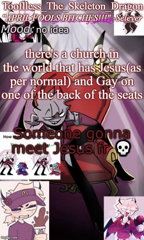 It exists. I can send a vid for proof | no idea; there's a church in the world that has Jesus(as per normal) and Gay on one of the back of the seats; Someone gonna meet Jesus fr 💀 | image tagged in tooflless/skids selever temp | made w/ Imgflip meme maker