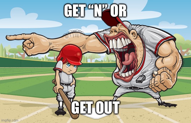 Kid getting yelled at an angry baseball coach no watermarks | GET “N” OR; GET OUT | image tagged in kid getting yelled at an angry baseball coach no watermarks | made w/ Imgflip meme maker