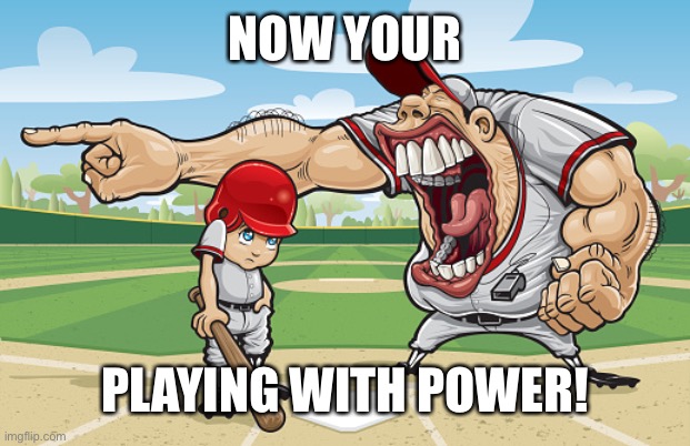 Kid getting yelled at an angry baseball coach no watermarks | NOW YOUR; PLAYING WITH POWER! | image tagged in kid getting yelled at an angry baseball coach no watermarks | made w/ Imgflip meme maker