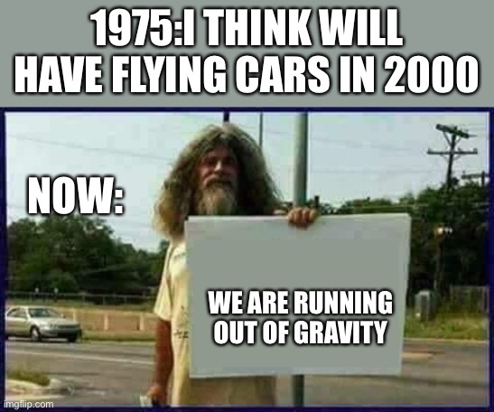 Homeless man | 1975:I THINK WILL HAVE FLYING CARS IN 2000; NOW:; WE ARE RUNNING OUT OF GRAVITY | image tagged in homeless man | made w/ Imgflip meme maker