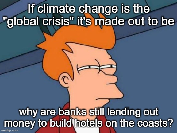 Doesn't seem like a wise investment, Mr Bigbrain | If climate change is the "global crisis" it's made out to be; why are banks still lending out money to build hotels on the coasts? | image tagged in memes,futurama fry | made w/ Imgflip meme maker