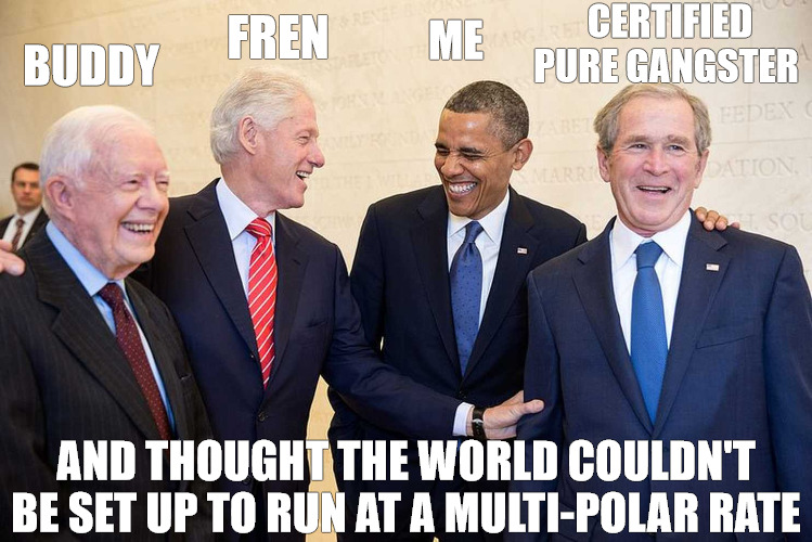 the banana in the tail pipe | CERTIFIED
PURE GANGSTER; ME; FREN; BUDDY; AND THOUGHT THE WORLD COULDN'T BE SET UP TO RUN AT A MULTI-POLAR RATE | image tagged in four presidents,meme | made w/ Imgflip meme maker