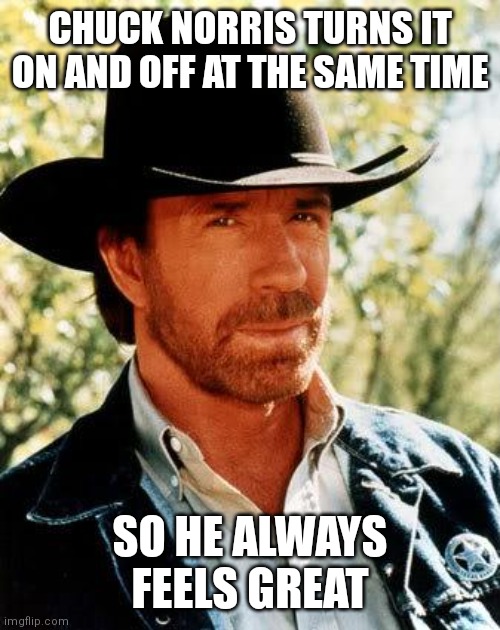 Chuck Norris Meme | CHUCK NORRIS TURNS IT ON AND OFF AT THE SAME TIME SO HE ALWAYS FEELS GREAT | image tagged in memes,chuck norris | made w/ Imgflip meme maker