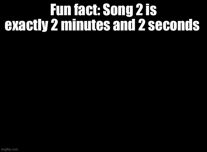 2ception | Fun fact: Song 2 is exactly 2 minutes and 2 seconds | image tagged in blank black,2,blur | made w/ Imgflip meme maker
