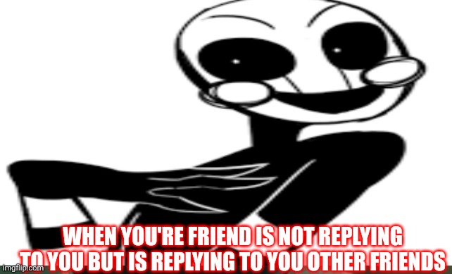 WHEN YOU'RE FRIEND IS NOT REPLYING TO YOU BUT IS REPLYING TO YOU OTHER FRIENDS | image tagged in funny | made w/ Imgflip meme maker