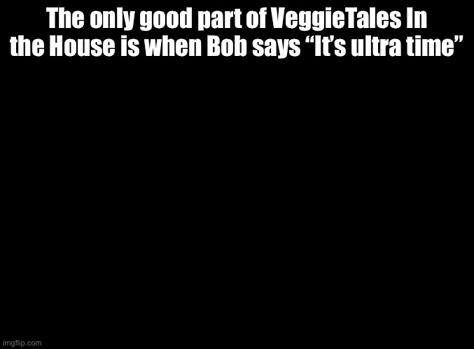 He actually says it | The only good part of VeggieTales In the House is when Bob says “It’s ultra time” | image tagged in veggietales | made w/ Imgflip meme maker