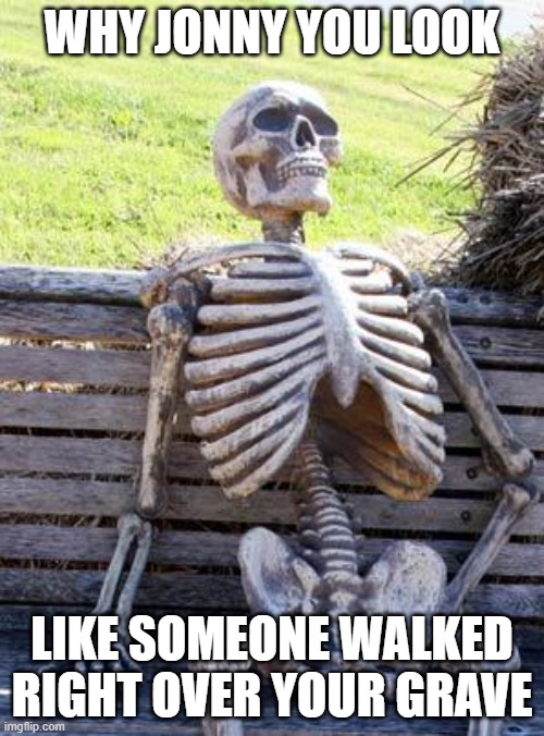 Waiting Skeleton Meme | WHY JONNY YOU LOOK; LIKE SOMEONE WALKED RIGHT OVER YOUR GRAVE | image tagged in memes,waiting skeleton | made w/ Imgflip meme maker