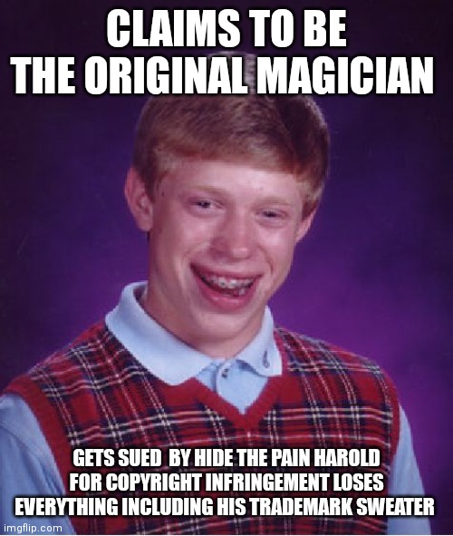 Bad Luck Brian Meme | CLAIMS TO BE THE ORIGINAL MAGICIAN GETS SUED  BY HIDE THE PAIN HAROLD  FOR COPYRIGHT INFRINGEMENT LOSES  EVERYTHING INCLUDING HIS TRADEMARK  | image tagged in memes,bad luck brian | made w/ Imgflip meme maker