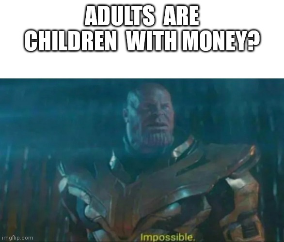 Thanos Impossible | ADULTS  ARE CHILDREN  WITH MONEY? | image tagged in thanos impossible | made w/ Imgflip meme maker