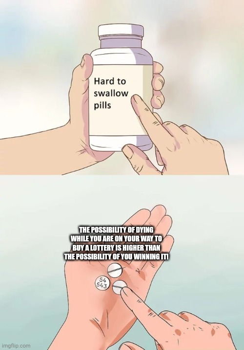 Hard To Swallow Pills Meme | THE POSSIBILITY OF DYING WHILE YOU ARE ON YOUR WAY TO BUY A LOTTERY IS HIGHER THAN THE POSSIBILITY OF YOU WINNING IT! | image tagged in memes,hard to swallow pills | made w/ Imgflip meme maker