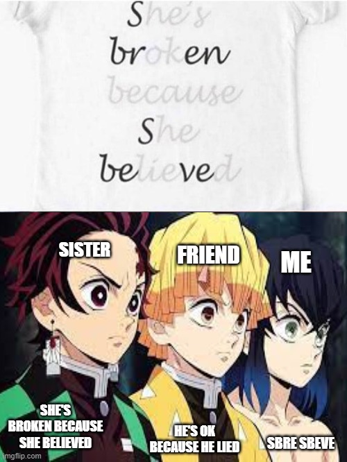 Image title | SISTER; FRIEND; ME; SHE'S BROKEN BECAUSE SHE BELIEVED; HE'S OK BECAUSE HE LIED; SBRE SBEVE | image tagged in funny meme | made w/ Imgflip meme maker