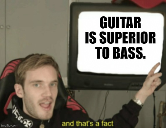 Guitar. | GUITAR IS SUPERIOR TO BASS. | image tagged in and that's a fact | made w/ Imgflip meme maker