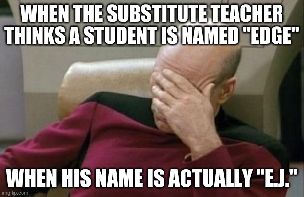 Yes, I know. Girls can also have that abbreviated name. Sorry to trigger anyone named Emily Jane or Erica Jean. |  WHEN THE SUBSTITUTE TEACHER THINKS A STUDENT IS NAMED "EDGE"; WHEN HIS NAME IS ACTUALLY "E.J." | image tagged in memes,captain picard facepalm,school,teacher,name,not a true story | made w/ Imgflip meme maker