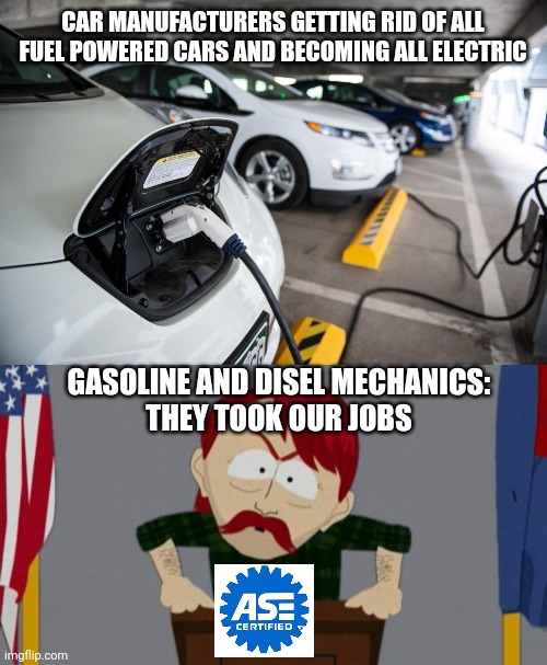 This pisses me off, liberals we can't just get rid of gas and diesel that fast, your taking our jobs | CAR MANUFACTURERS GETTING RID OF ALL FUEL POWERED CARS AND BECOMING ALL ELECTRIC; GASOLINE AND DISEL MECHANICS: 
THEY TOOK OUR JOBS | image tagged in plug-in electric vehicles,they took our jobs stance south park | made w/ Imgflip meme maker