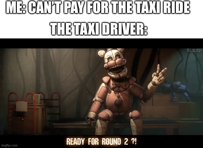 *Insert Creative Title* | ME: CAN’T PAY FOR THE TAXI RIDE; THE TAXI DRIVER: | image tagged in ready for round 2 | made w/ Imgflip meme maker