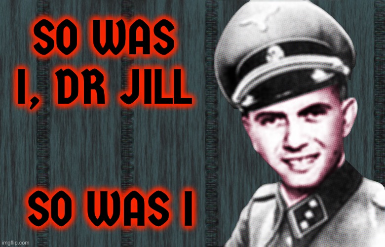 Mengele | SO WAS I, DR JILL SO WAS I | image tagged in mengele | made w/ Imgflip meme maker