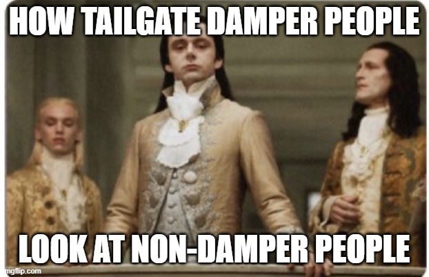 Tailgate damper | HOW TAILGATE DAMPER PEOPLE; LOOK AT NON-DAMPER PEOPLE | image tagged in superior royalty | made w/ Imgflip meme maker