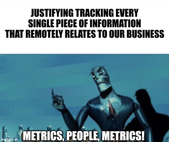 Metrics, People! | JUSTIFYING TRACKING EVERY SINGLE PIECE OF INFORMATION THAT REMOTELY RELATES TO OUR BUSINESS; METRICS, PEOPLE, METRICS! | image tagged in upgrades people | made w/ Imgflip meme maker