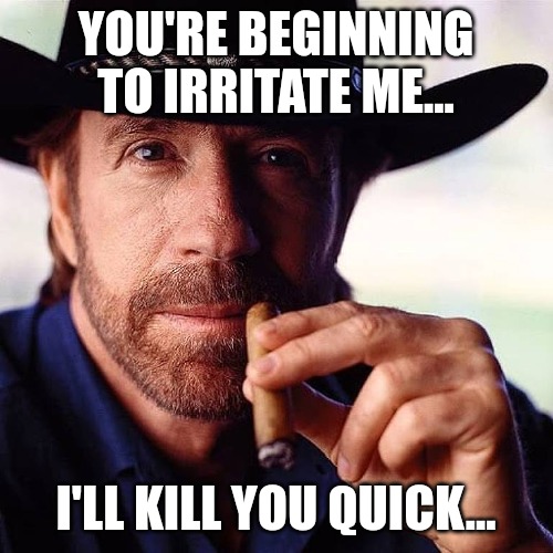 Chuck irritated too | YOU'RE BEGINNING TO IRRITATE ME... I'LL KILL YOU QUICK... | image tagged in chuck irritated too | made w/ Imgflip meme maker