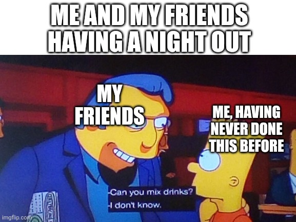 SimpSus | ME AND MY FRIENDS HAVING A NIGHT OUT; MY FRIENDS; ME, HAVING NEVER DONE THIS BEFORE | image tagged in simp,the simpsons | made w/ Imgflip meme maker