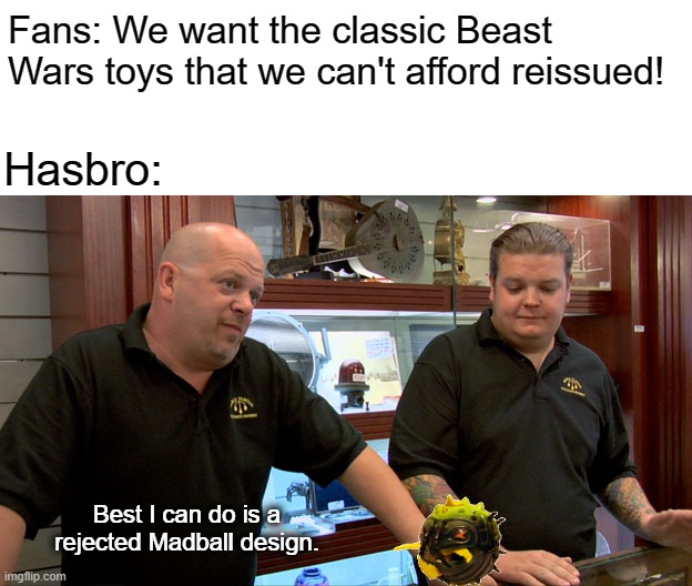 Pawn Stars Best I Can Do | Fans: We want the classic Beast Wars toys that we can't afford reissued! Hasbro:; Best I can do is a rejected Madball design. | image tagged in pawn stars best i can do | made w/ Imgflip meme maker