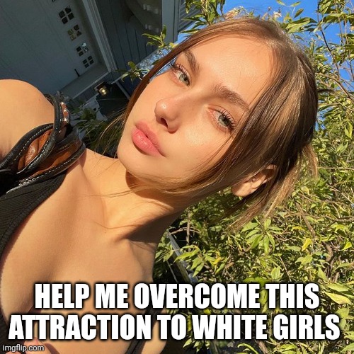Help Me Stop Having An Obsessive Attraction To White Girls | HELP ME OVERCOME THIS ATTRACTION TO WHITE GIRLS | image tagged in molly o'malia,white girls,attraction,crush,my crush | made w/ Imgflip meme maker