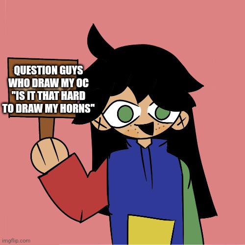 Am just asking a question | QUESTION GUYS WHO DRAW MY OC "IS IT THAT HARD TO DRAW MY HORNS" | image tagged in template | made w/ Imgflip meme maker