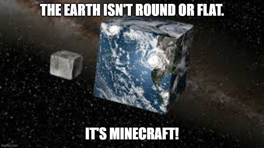Cube Earth | THE EARTH ISN'T ROUND OR FLAT. IT'S MINECRAFT! | image tagged in cube earth | made w/ Imgflip meme maker