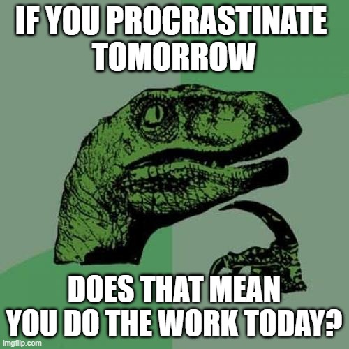 IF YOU PROCRASTINATE 
TOMORROW DOES THAT MEAN YOU DO THE WORK TODAY? | image tagged in memes,philosoraptor | made w/ Imgflip meme maker