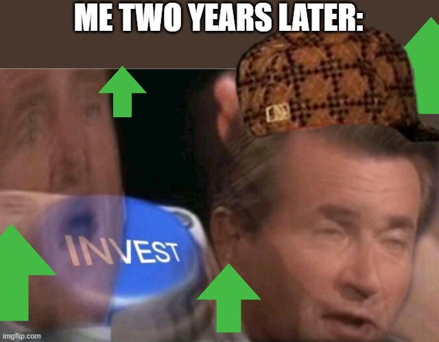 ME TWO YEARS LATER: | image tagged in invest | made w/ Imgflip meme maker