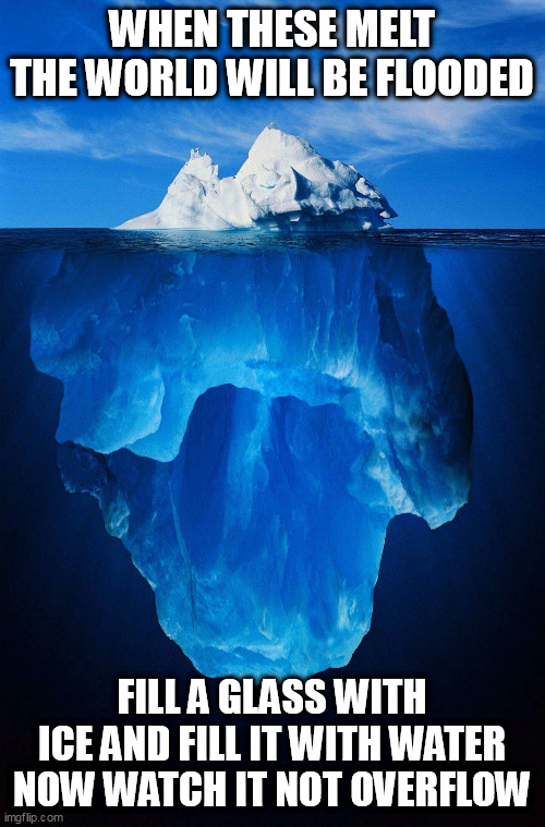 iceberg | WHEN THESE MELT THE WORLD WILL BE FLOODED; FILL A GLASS WITH ICE AND FILL IT WITH WATER NOW WATCH IT NOT OVERFLOW | image tagged in iceberg | made w/ Imgflip meme maker