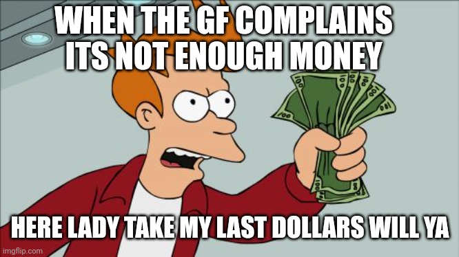 Shut Up And Take My Money Fry Meme | WHEN THE GF COMPLAINS ITS NOT ENOUGH MONEY; HERE LADY TAKE MY LAST DOLLARS WILL YA | image tagged in memes,shut up and take my money fry | made w/ Imgflip meme maker