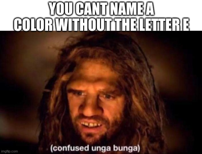 this is why the letter E is superior | YOU CANT NAME A COLOR WITHOUT THE LETTER E | image tagged in confused unga bunga,funny,memes | made w/ Imgflip meme maker