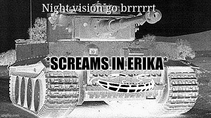 Tiger tank | *SCREAMS IN ERIKA* | image tagged in tiger tank | made w/ Imgflip meme maker