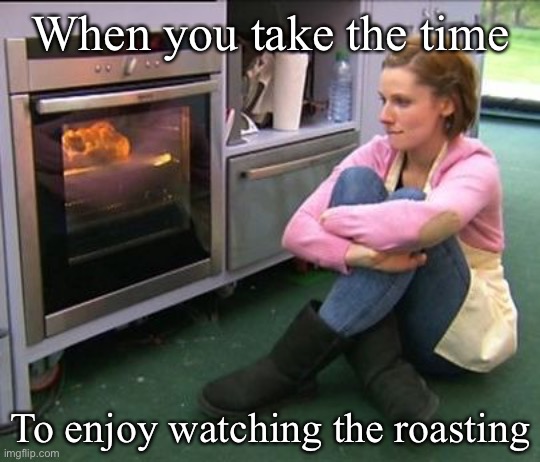 Roasting | When you take the time To enjoy watching the roasting | image tagged in bake off watching,roast,roasting,time,watching | made w/ Imgflip meme maker