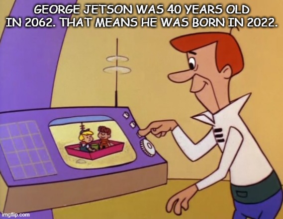 George Jetson's birthyear | GEORGE JETSON WAS 40 YEARS OLD IN 2062. THAT MEANS HE WAS BORN IN 2022. | image tagged in george jetson | made w/ Imgflip meme maker