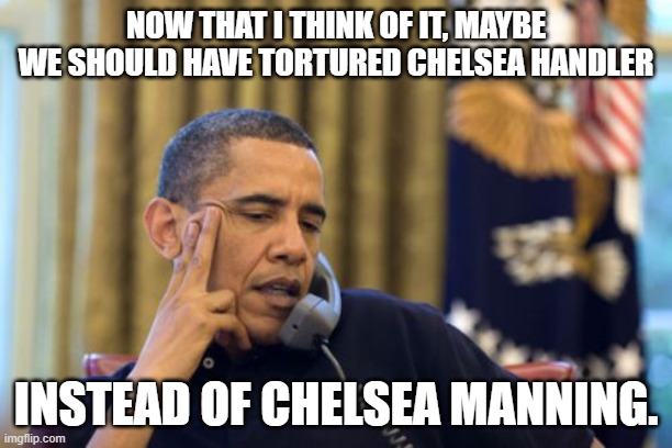 Obama's Second Thoughts | NOW THAT I THINK OF IT, MAYBE WE SHOULD HAVE TORTURED CHELSEA HANDLER; INSTEAD OF CHELSEA MANNING. | image tagged in no i can't obama,democrats,government corruption | made w/ Imgflip meme maker