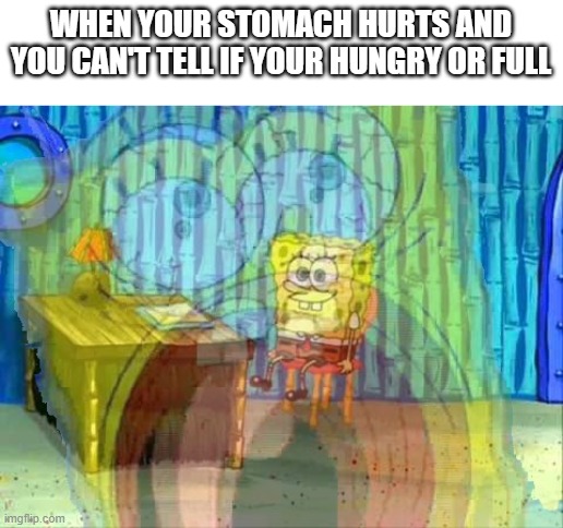 Spongebob Screaming Inside | WHEN YOUR STOMACH HURTS AND YOU CAN'T TELL IF YOUR HUNGRY OR FULL | image tagged in spongebob screaming inside | made w/ Imgflip meme maker
