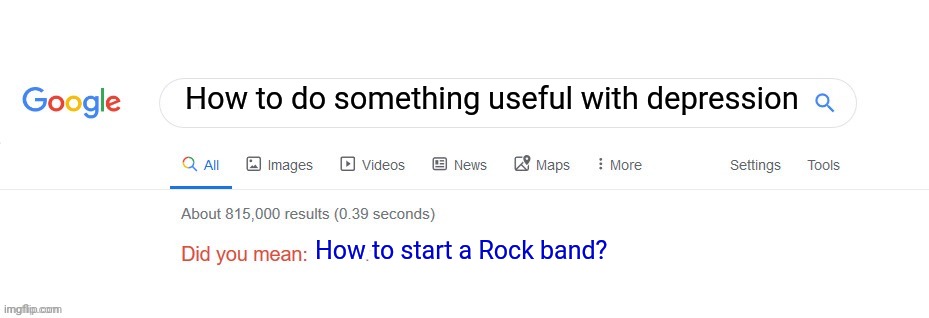 True | How to do something useful with depression; How to start a Rock band? | image tagged in did you mean,depression | made w/ Imgflip meme maker