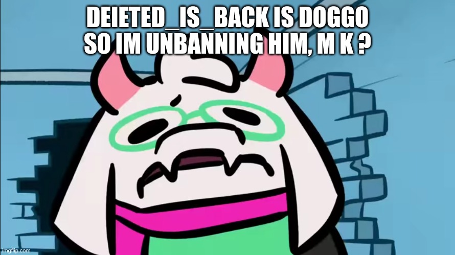 DEIETED_IS_BACK IS DOGGO SO IM UNBANNING HIM, M K ? | image tagged in o _ 0 | made w/ Imgflip meme maker