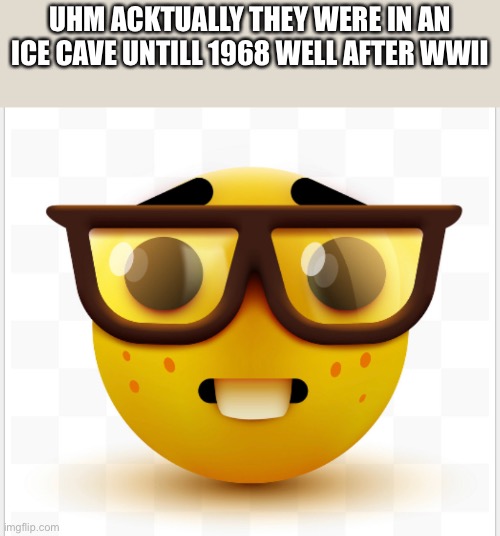 UHM ACKTUALLY THEY WERE IN AN ICE CAVE UNTILL 1968 WELL AFTER WWII | made w/ Imgflip meme maker