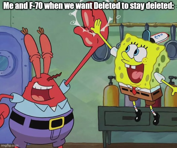 Krusty Krab Spongebob high five | Me and F-70 when we want Deleted to stay deleted: | image tagged in krusty krab spongebob high five | made w/ Imgflip meme maker